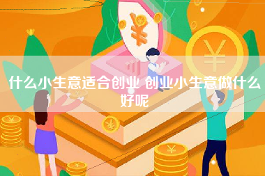 什么小生意适合创业 创业小生意做什么好呢