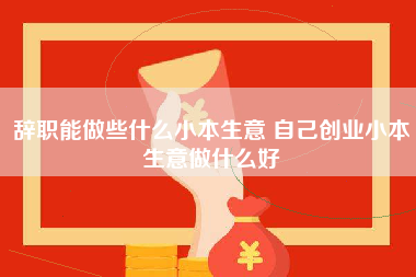 辞职能做些什么小本生意 自己创业小本生意做什么好