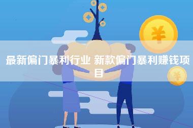 最新偏门暴利行业 新款偏门暴利赚钱项目