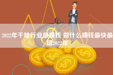 2022年干啥行业最赚钱 做什么赚钱最快最稳2022年