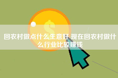 回农村做点什么生意好 现在回农村做什么行业比较赚钱