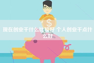 现在创业干什么比较好 个人创业干点什么好