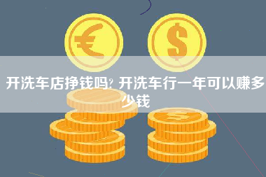 开洗车店挣钱吗? 开洗车行一年可以赚多少钱