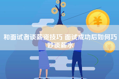 和面试者谈薪资技巧 面试成功后如何巧妙谈薪水