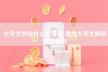 大学生创业什么好赚钱 适合大学生做的创业项目