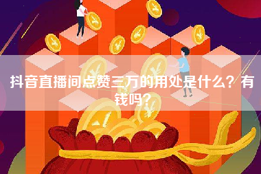 抖音直播间点赞三万的用处是什么？有钱吗？