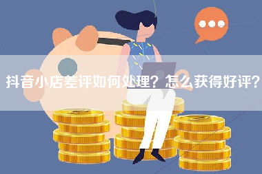 抖音小店差评如何处理？怎么获得好评？