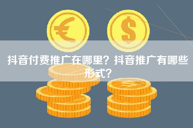 抖音付费推广在哪里？抖音推广有哪些形式？