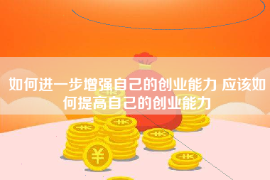 如何进一步增强自己的创业能力 应该如何提高自己的创业能力