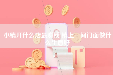 小镇开什么店最赚钱 镇上一间门面做什么生意好