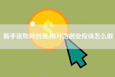 新手该如何创业 刚开始创业应该怎么做