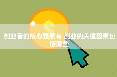 创业者的核心要素有 创业的关键因素包括哪些