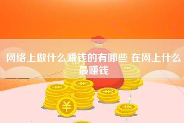 网络上做什么赚钱的有哪些 在网上什么最赚钱