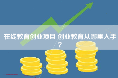 在线教育创业项目 创业教育从哪里入手？