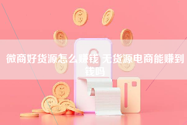 微商好货源怎么赚钱 无货源电商能赚到钱吗