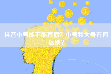 抖音小号能不能直播？小号和大号有何区别？
