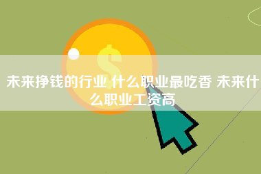 未来挣钱的行业 什么职业最吃香 未来什么职业工资高