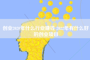 创业2020年什么行业赚钱 2022年有什么好的创业项目