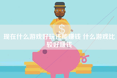 现在什么游戏好玩还能赚钱 什么游戏比较好赚钱