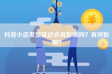 抖音小店发货延迟会有影响吗？有何影响？
