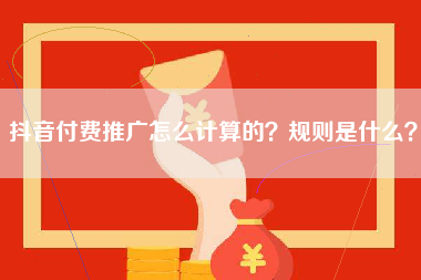 抖音付费推广怎么计算的？规则是什么？