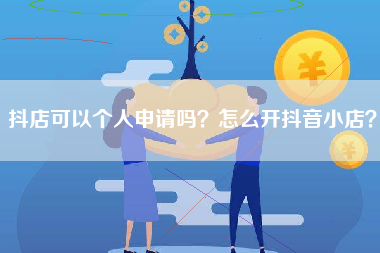 抖店可以个人申请吗？怎么开抖音小店？