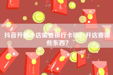 抖音开通小店需要银行卡吗？开店要哪些东西？