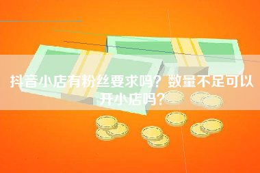 抖音小店有粉丝要求吗？数量不足可以开小店吗？
