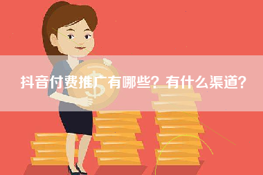 抖音付费推广有哪些？有什么渠道？