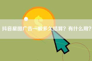 抖音星图广告一般多久结算？有什么用？