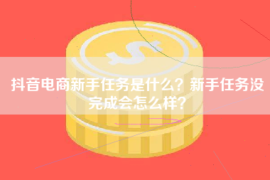 抖音电商新手任务是什么？新手任务没完成会怎么样？