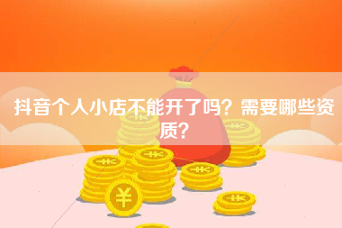 抖音个人小店不能开了吗？需要哪些资质？