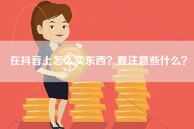 在抖音上怎么卖东西？要注意些什么？