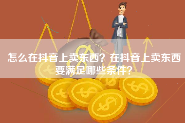 怎么在抖音上卖东西？在抖音上卖东西要满足哪些条件？
