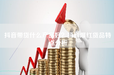 抖音带货什么产品好？抖音爆红货品特点分析