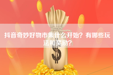 抖音奇妙好物市集什么开始？有哪些玩法和奖励？