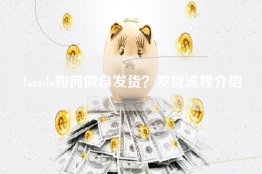 lazada如何做自发货？发货流程介绍
