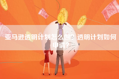 亚马逊透明计划怎么做？透明计划如何申请？