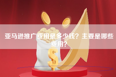 亚马逊推广费用是多少钱？主要是哪些费用？