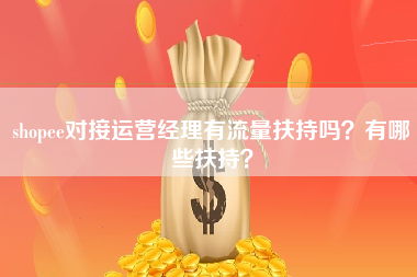 shopee对接运营经理有流量扶持吗？有哪些扶持？