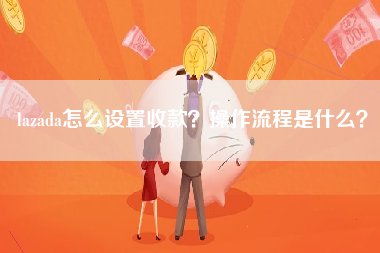 lazada怎么设置收款？操作流程是什么？