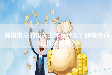 跨境电商的报关主体是什么？跨境电商有什么优势？