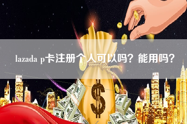 lazada p卡注册个人可以吗？能用吗？