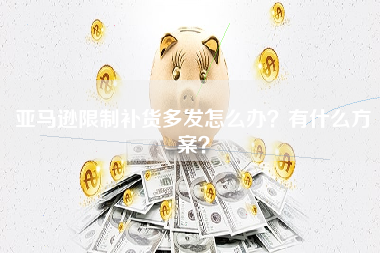 亚马逊限制补货多发怎么办？有什么方案？