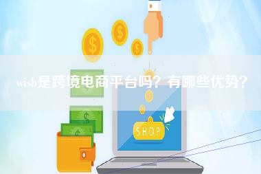 wish是跨境电商平台吗？有哪些优势？