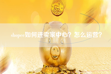 shopee如何进卖家中心？怎么运营？