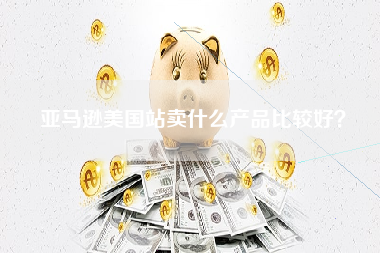 亚马逊美国站卖什么产品比较好？