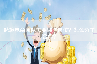 跨境电商团队需要哪些岗位？怎么分工合作？