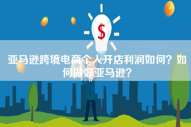 亚马逊跨境电商个人开店利润如何？如何做好亚马逊？