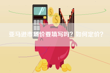 亚马逊市场价要填写吗？如何定价？